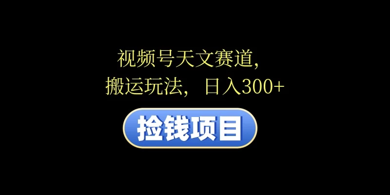 视频号天文赛道，日入300+，搬运玩法，捡钱项目