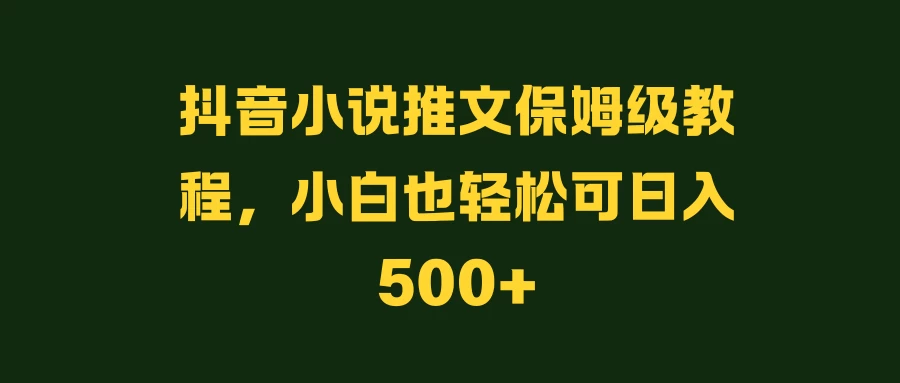 抖音小说推文保姆级教程，小白也轻松可日入500+ 第1张